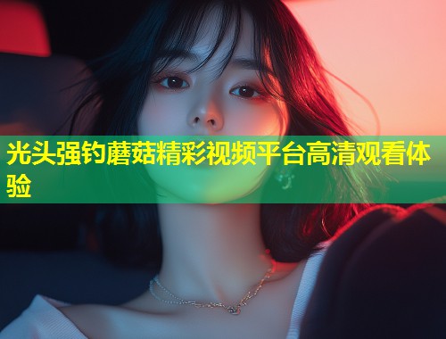 光头强钓蘑菇精彩视频平台高清观看体验  第1张