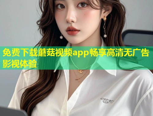 免费下载蘑菇视频app畅享高清无广告影视体验  第1张