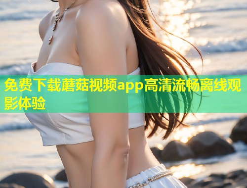 免费下载蘑菇视频app高清流畅离线观影体验  第1张