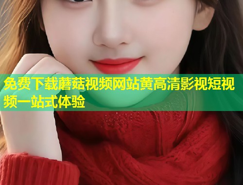 免费下载蘑菇视频网站黄高清影视短视频一站式体验  第1张
