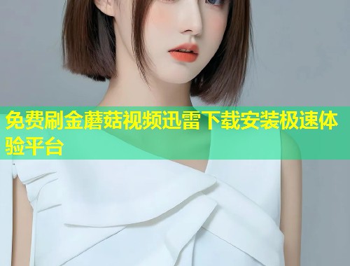 免费刷金蘑菇视频迅雷下载安装极速体验平台  第1张