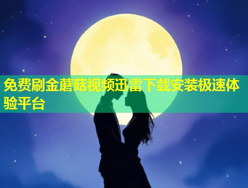 免费刷金蘑菇视频迅雷下载安装极速体验平台  第2张