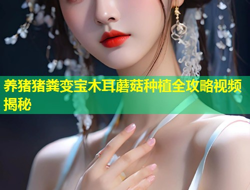 养猪猪粪变宝木耳蘑菇种植全攻略视频揭秘  第1张