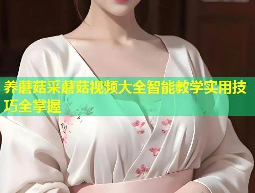 养蘑菇采蘑菇视频大全智能教学实用技巧全掌握  第1张