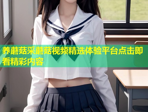 养蘑菇采蘑菇视频精选体验平台点击即看精彩内容  第1张