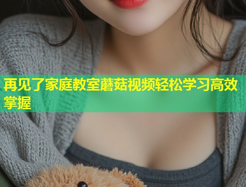 再见了家庭教室蘑菇视频轻松学习高效掌握  第2张