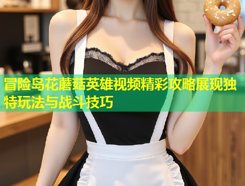 冒险岛花蘑菇英雄视频精彩攻略展现独特玩法与战斗技巧  第2张