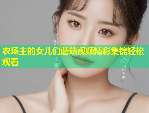 农场主的女儿们蘑菇视频精彩集锦轻松观看  第1张