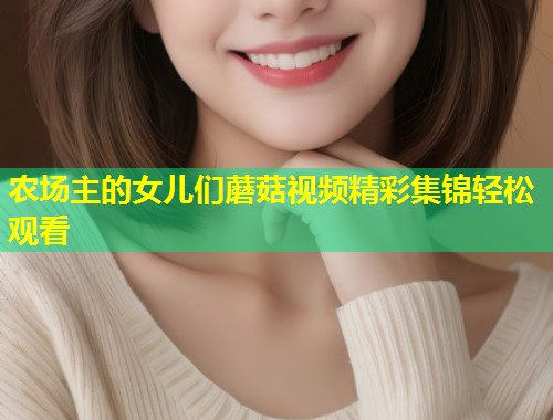 农场主的女儿们蘑菇视频精彩集锦轻松观看  第2张