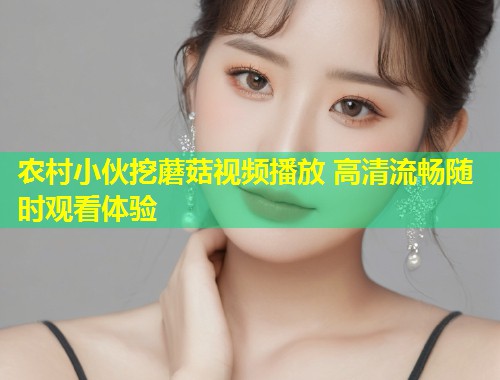 农村小伙挖蘑菇视频播放 高清流畅随时观看体验  第1张
