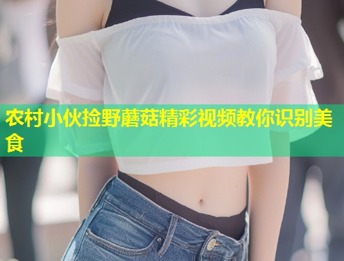 农村小伙捡野蘑菇精彩视频教你识别美食  第1张
