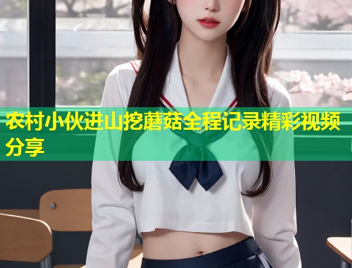 农村小伙进山挖蘑菇全程记录精彩视频分享  第1张