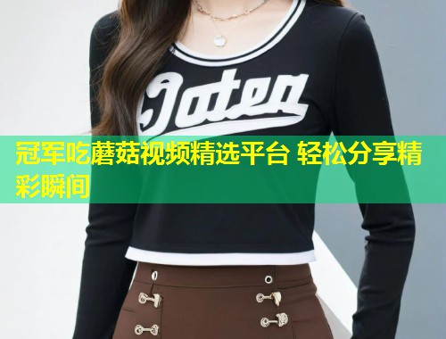 冠军吃蘑菇视频精选平台 轻松分享精彩瞬间  第1张