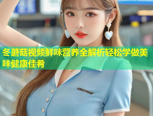 冬蘑菇视频鲜味营养全解析轻松学做美味健康佳肴  第1张