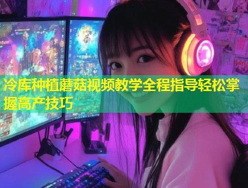 冷库种植蘑菇视频教学全程指导轻松掌握高产技巧  第1张