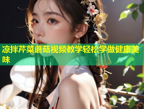 凉拌芹菜蘑菇视频教学轻松学做健康美味  第1张