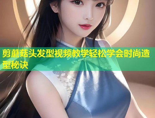 剪蘑菇头发型视频教学轻松学会时尚造型秘诀  第2张