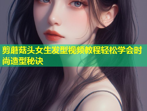 剪蘑菇头女生发型视频教程轻松学会时尚造型秘诀  第1张
