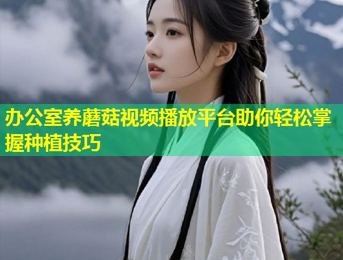 办公室养蘑菇视频播放平台助你轻松掌握种植技巧  第1张