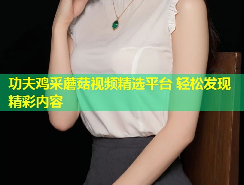 功夫鸡采蘑菇视频精选平台 轻松发现精彩内容  第1张