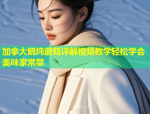 加拿大鹅炖蘑菇详解视频教学轻松学会美味家常菜  第2张