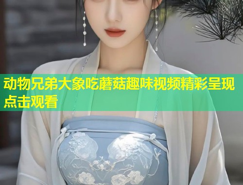 动物兄弟大象吃蘑菇趣味视频精彩呈现点击观看  第1张
