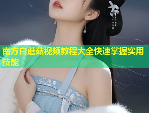 南方白蘑菇视频教程大全快速掌握实用技能  第1张