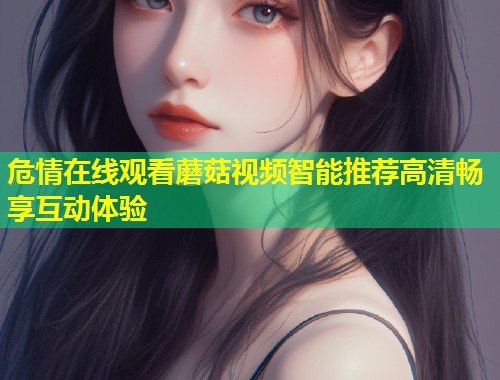 危情在线观看蘑菇视频智能推荐高清畅享互动体验  第1张
