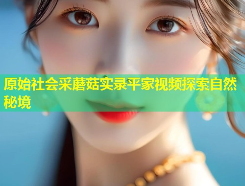 原始社会采蘑菇实录平家视频探索自然秘境  第1张