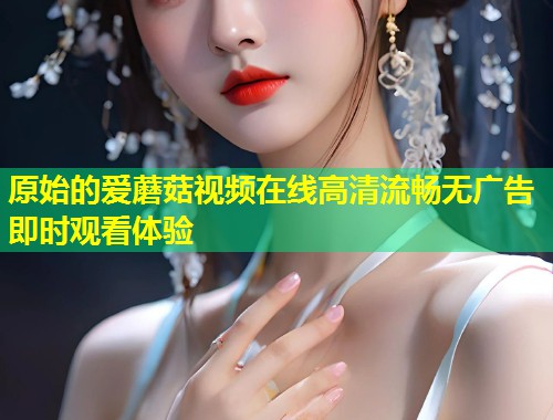 原始的爱蘑菇视频在线高清流畅无广告即时观看体验  第1张