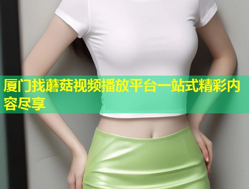 厦门找蘑菇视频播放平台一站式精彩内容尽享  第1张