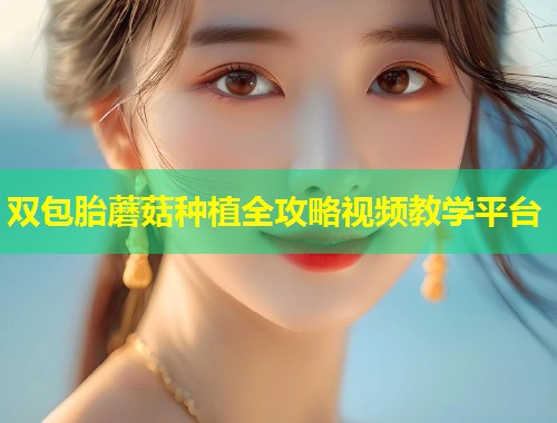 双包胎蘑菇种植全攻略视频教学平台  第2张