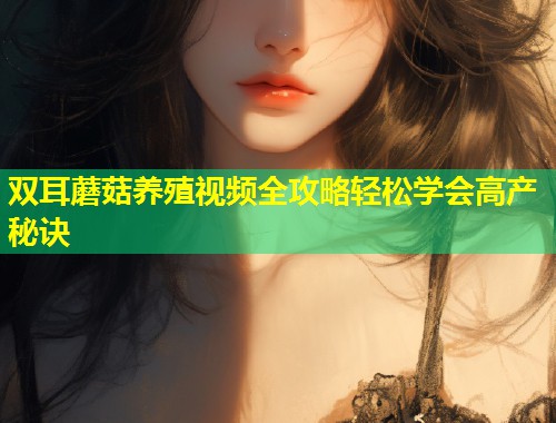 双耳蘑菇养殖视频全攻略轻松学会高产秘诀  第1张