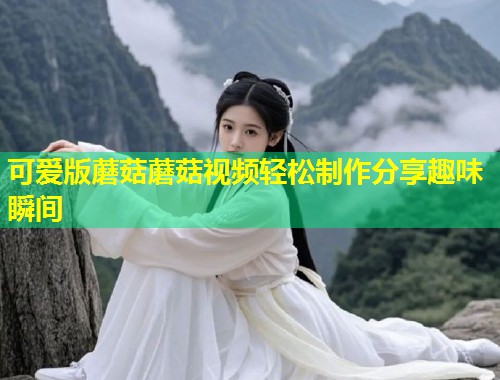 可爱版蘑菇蘑菇视频轻松制作分享趣味瞬间  第1张