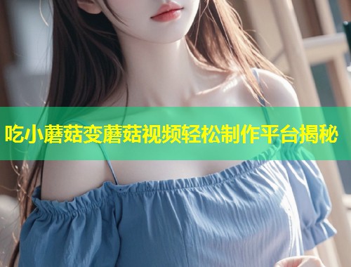吃小蘑菇变蘑菇视频轻松制作平台揭秘  第2张