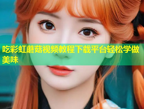 吃彩虹蘑菇视频教程下载平台轻松学做美味  第1张