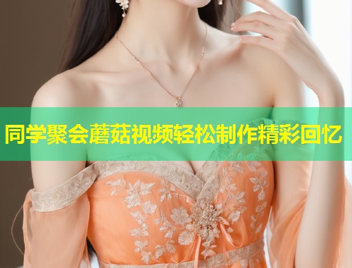 同学聚会蘑菇视频轻松制作精彩回忆  第1张