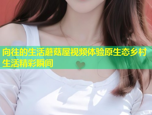 向往的生活蘑菇屋视频体验原生态乡村生活精彩瞬间  第1张