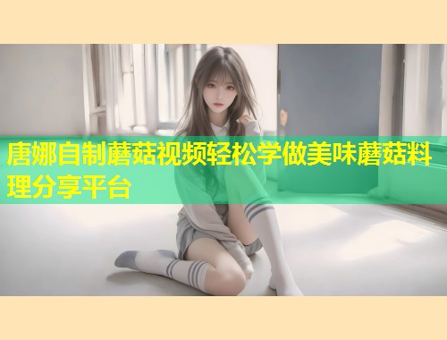 唐娜自制蘑菇视频轻松学做美味蘑菇料理分享平台  第1张