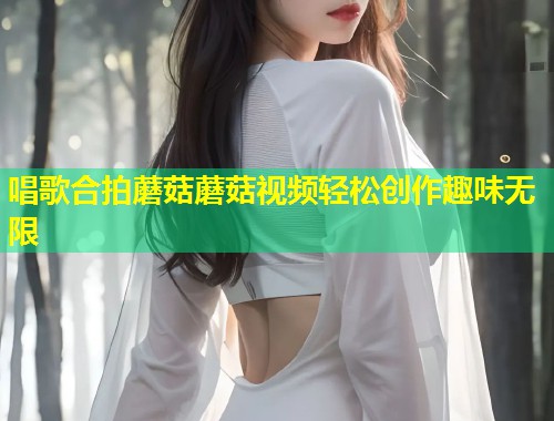 唱歌合拍蘑菇蘑菇视频轻松创作趣味无限  第1张