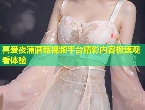 喜爱夜蒲蘑菇视频平台精彩内容极速观看体验  第1张