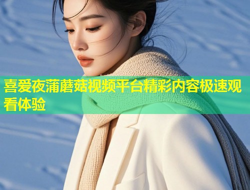 喜爱夜蒲蘑菇视频平台精彩内容极速观看体验  第2张