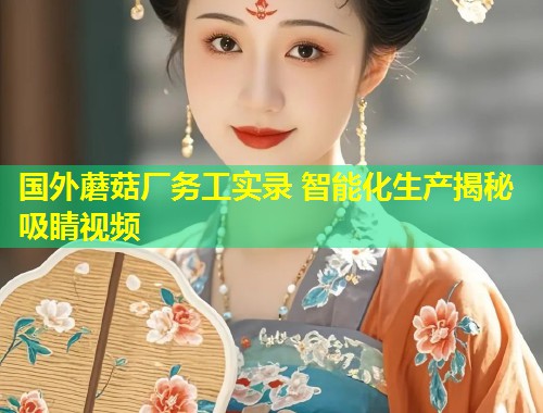 国外蘑菇厂务工实录 智能化生产揭秘吸睛视频  第1张