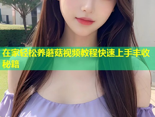在家轻松养蘑菇视频教程快速上手丰收秘籍  第1张