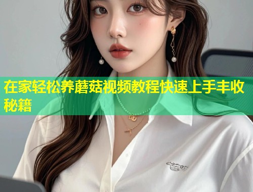 在家轻松养蘑菇视频教程快速上手丰收秘籍  第2张