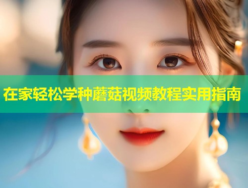 在家轻松学种蘑菇视频教程实用指南  第1张
