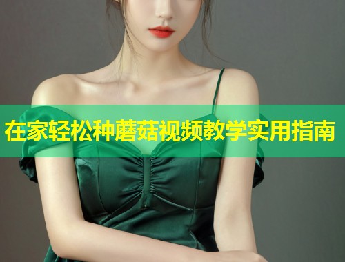 在家轻松种蘑菇视频教学实用指南  第2张