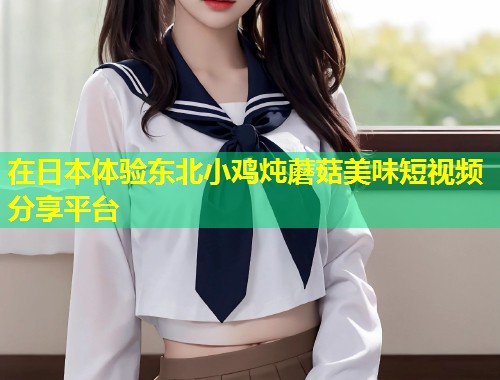 在日本体验东北小鸡炖蘑菇美味短视频分享平台  第1张