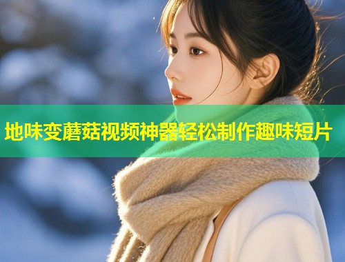 地味变蘑菇视频神器轻松制作趣味短片  第1张