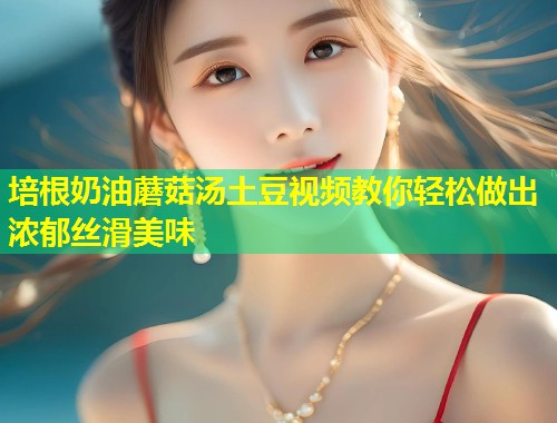 培根奶油蘑菇汤土豆视频教你轻松做出浓郁丝滑美味  第1张